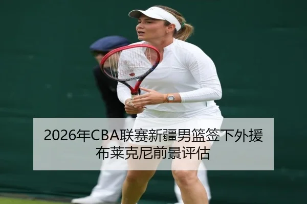 2026年CBA联赛新疆男篮签下外援布莱克尼前景评估