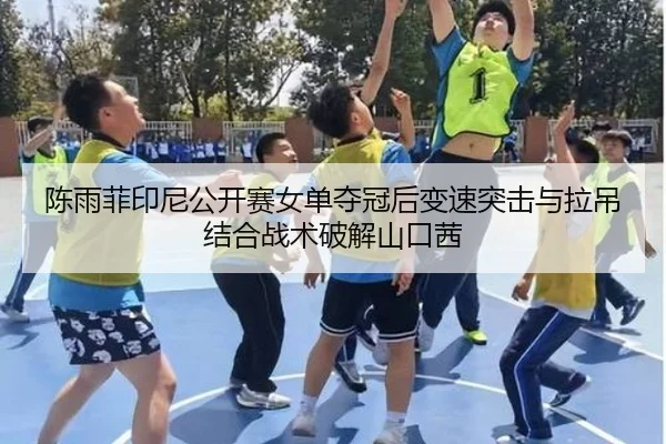 陈雨菲印尼公开赛女单夺冠后变速突击与拉吊结合战术破解山口茜