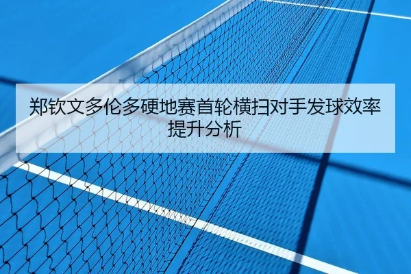 郑钦文多伦多硬地赛首轮横扫对手发球效率提升分析