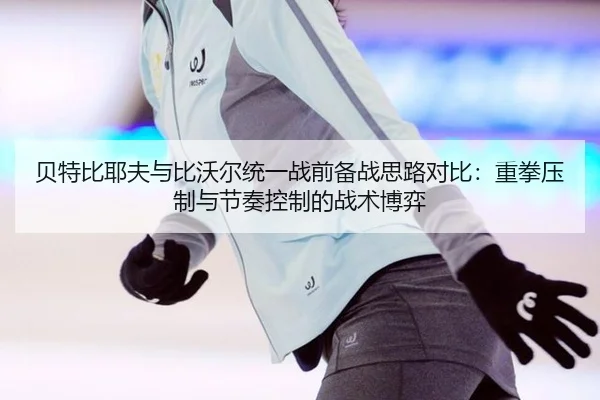 贝特比耶夫与比沃尔统一战前备战思路对比：重拳压制与节奏控制的战术博弈